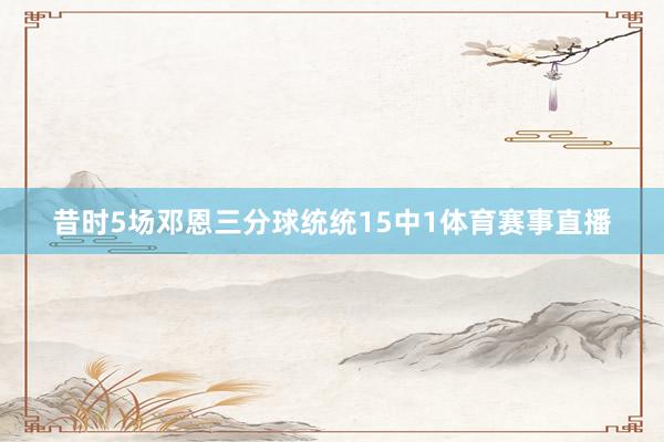 昔时5场邓恩三分球统统15中1体育赛事直播