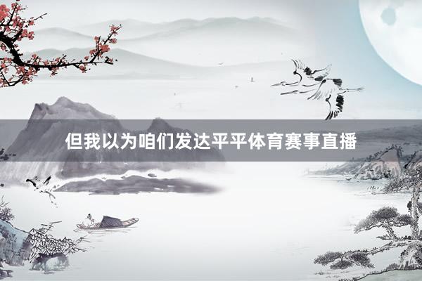 但我以为咱们发达平平体育赛事直播