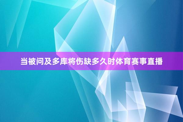 当被问及多库将伤缺多久时体育赛事直播