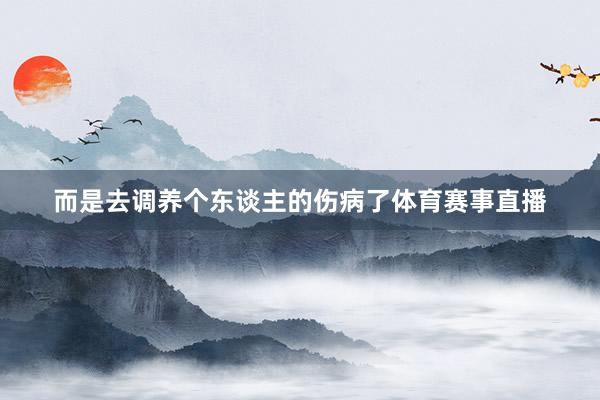 而是去调养个东谈主的伤病了体育赛事直播