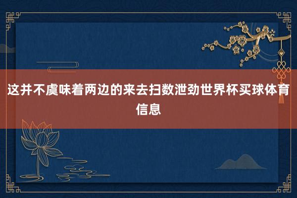 这并不虞味着两边的来去扫数泄劲世界杯买球体育信息