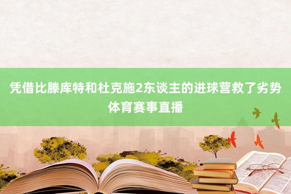 凭借比滕库特和杜克施2东谈主的进球营救了劣势体育赛事直播