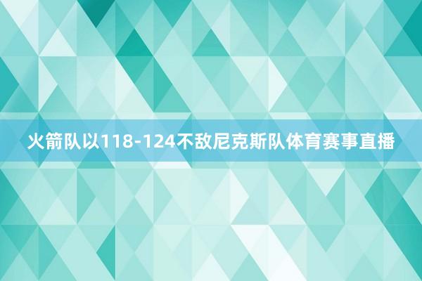 火箭队以118-124不敌尼克斯队体育赛事直播