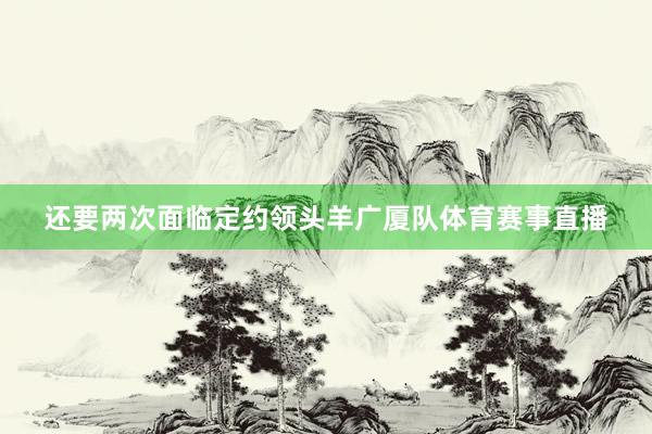 还要两次面临定约领头羊广厦队体育赛事直播