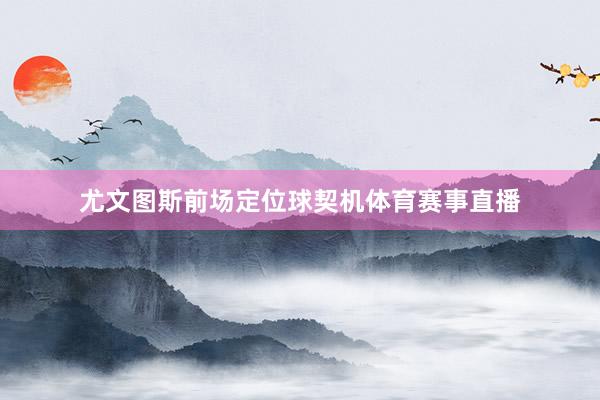 尤文图斯前场定位球契机体育赛事直播