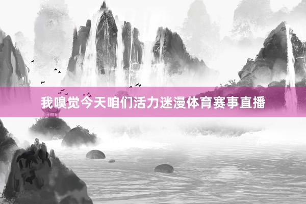 我嗅觉今天咱们活力迷漫体育赛事直播