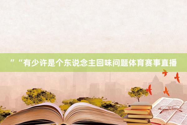 ”“有少许是个东说念主回味问题体育赛事直播