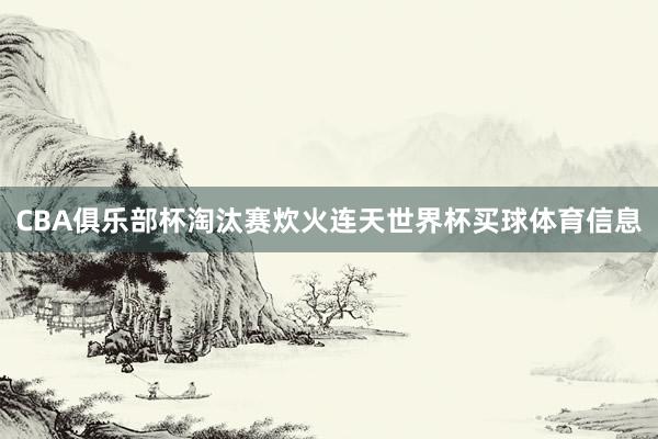 CBA俱乐部杯淘汰赛炊火连天世界杯买球体育信息