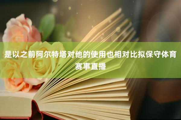 是以之前阿尔特塔对他的使用也相对比拟保守体育赛事直播