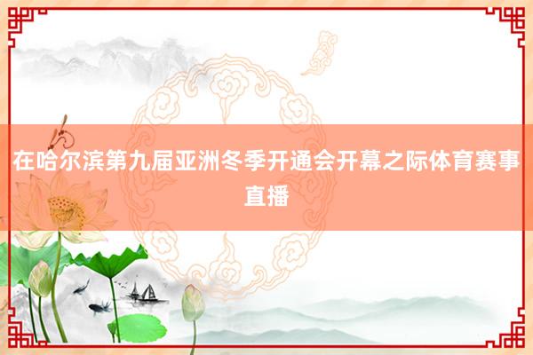 在哈尔滨第九届亚洲冬季开通会开幕之际体育赛事直播