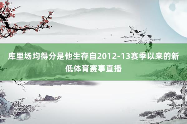 库里场均得分是他生存自2012-13赛季以来的新低体育赛事直播