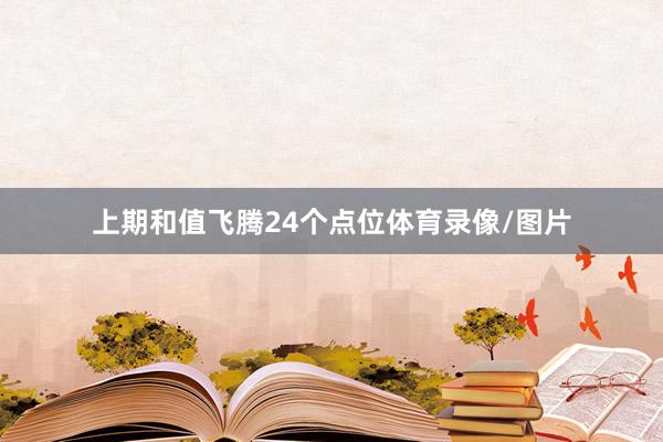 上期和值飞腾24个点位体育录像/图片