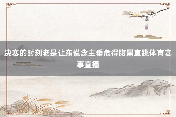 决赛的时刻老是让东说念主垂危得腹黑直跳体育赛事直播