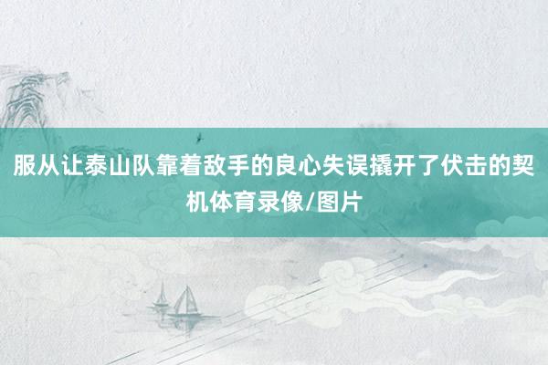 服从让泰山队靠着敌手的良心失误撬开了伏击的契机体育录像/图片
