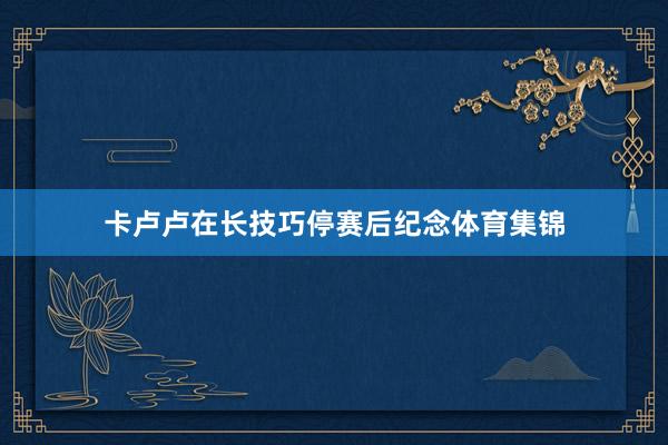 卡卢卢在长技巧停赛后纪念体育集锦
