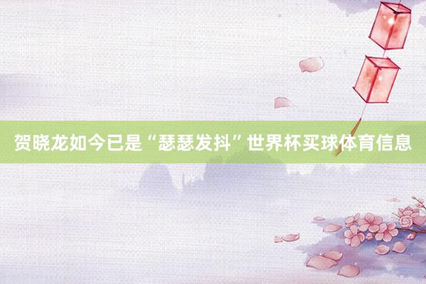贺晓龙如今已是“瑟瑟发抖”世界杯买球体育信息