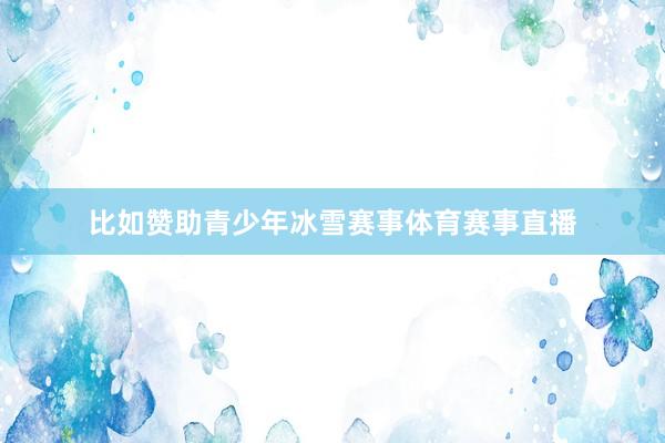 比如赞助青少年冰雪赛事体育赛事直播