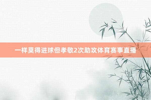 一样莫得进球但孝敬2次助攻体育赛事直播