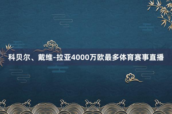 科贝尔、戴维-拉亚4000万欧最多体育赛事直播