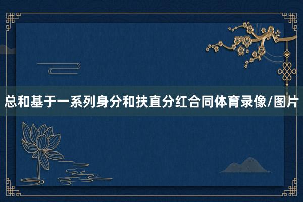 总和基于一系列身分和扶直分红合同体育录像/图片