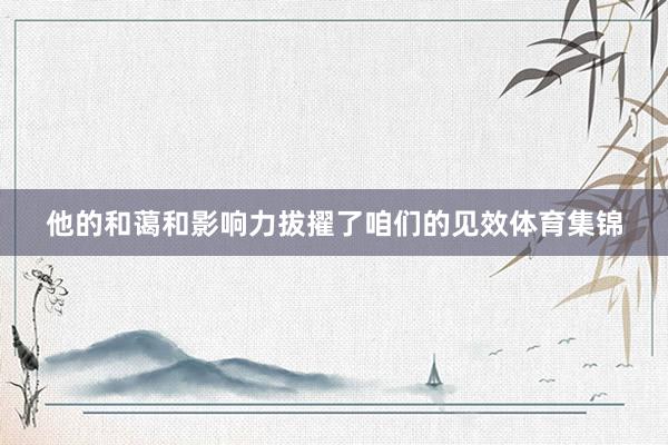 他的和蔼和影响力拔擢了咱们的见效体育集锦