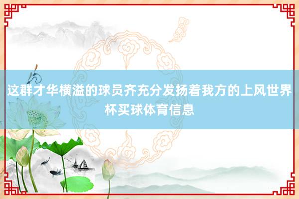 这群才华横溢的球员齐充分发扬着我方的上风世界杯买球体育信息