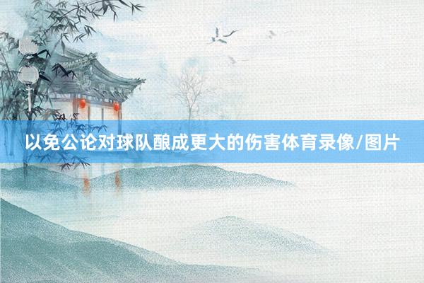 以免公论对球队酿成更大的伤害体育录像/图片