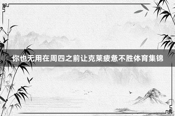 你也无用在周四之前让克莱疲惫不胜体育集锦