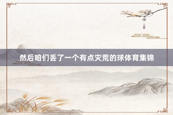 然后咱们丢了一个有点灾荒的球体育集锦