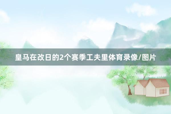 皇马在改日的2个赛季工夫里体育录像/图片