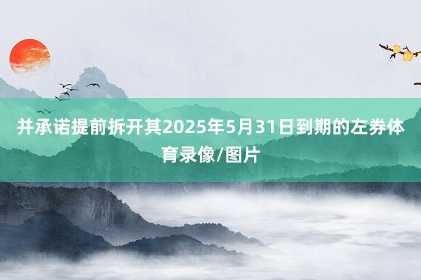 并承诺提前拆开其2025年5月31日到期的左券体育录像/图片
