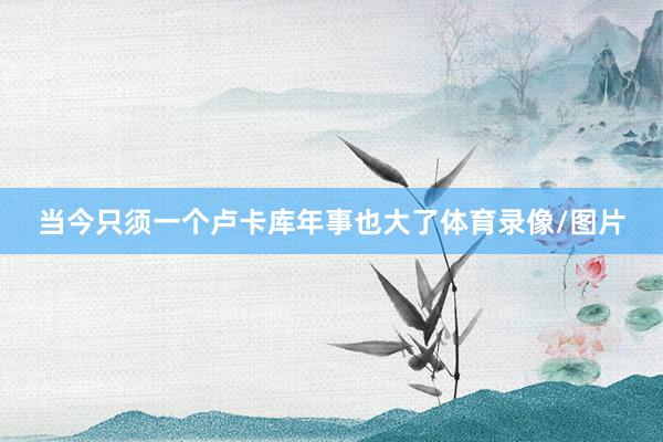 当今只须一个卢卡库年事也大了体育录像/图片
