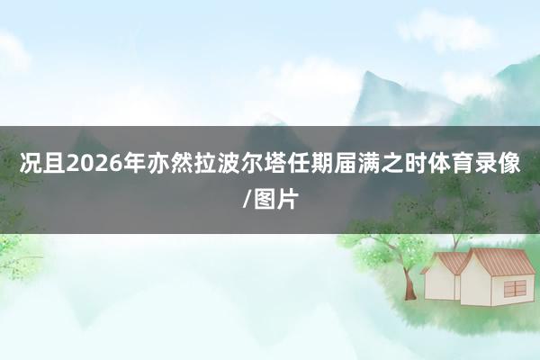 况且2026年亦然拉波尔塔任期届满之时体育录像/图片