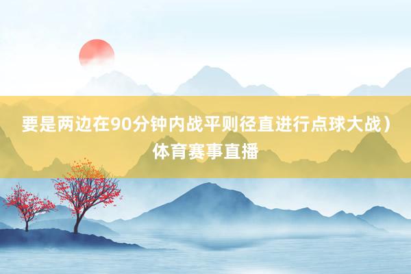 要是两边在90分钟内战平则径直进行点球大战)体育赛事直播