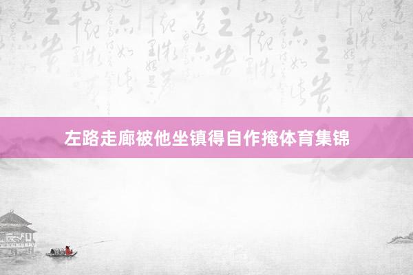 左路走廊被他坐镇得自作掩体育集锦