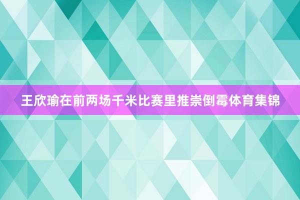 王欣瑜在前两场千米比赛里推崇倒霉体育集锦