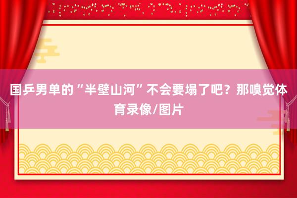 国乒男单的“半壁山河”不会要塌了吧?那嗅觉体育录像/图片