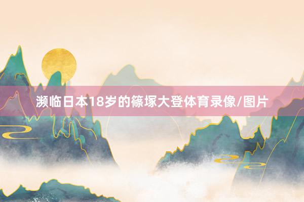 濒临日本18岁的篠塚大登体育录像/图片