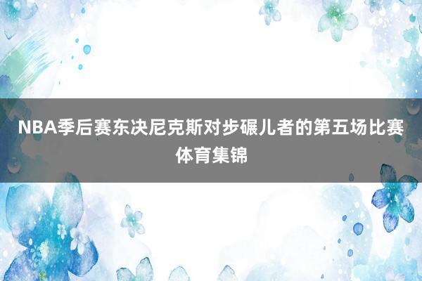 NBA季后赛东决尼克斯对步碾儿者的第五场比赛体育集锦