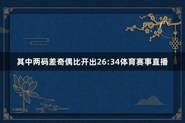 其中两码差奇偶比开出26:34体育赛事直播