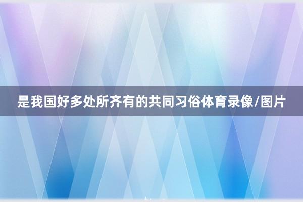 是我国好多处所齐有的共同习俗体育录像/图片