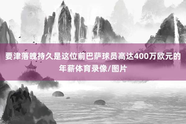 要津落魄持久是这位前巴萨球员高达400万欧元的年薪体育录像/图片