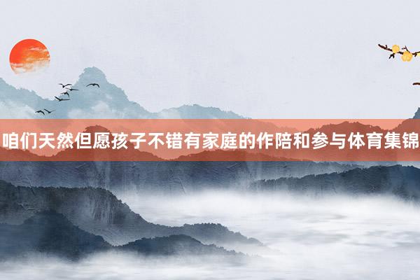 咱们天然但愿孩子不错有家庭的作陪和参与体育集锦