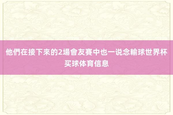 他們在接下來的2場會友賽中也一说念輸球世界杯买球体育信息