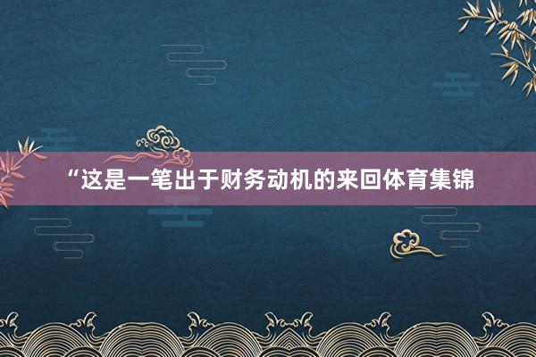 “这是一笔出于财务动机的来回体育集锦