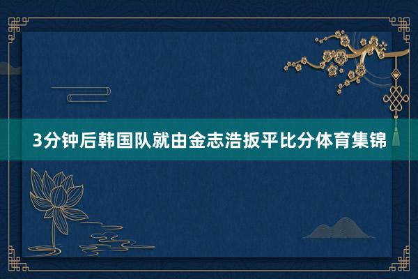 3分钟后韩国队就由金志浩扳平比分体育集锦