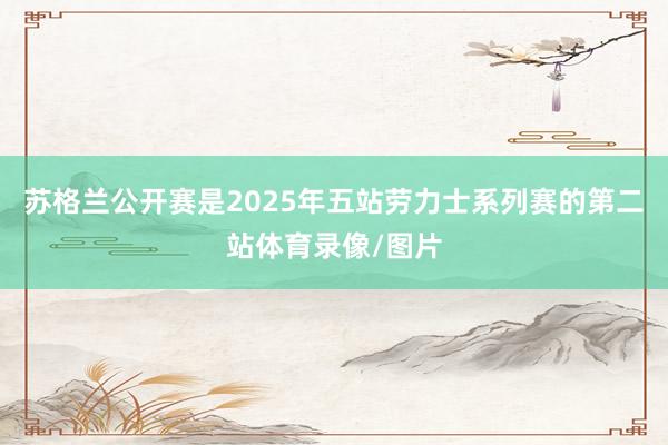 苏格兰公开赛是2025年五站劳力士系列赛的第二站体育录像/图片