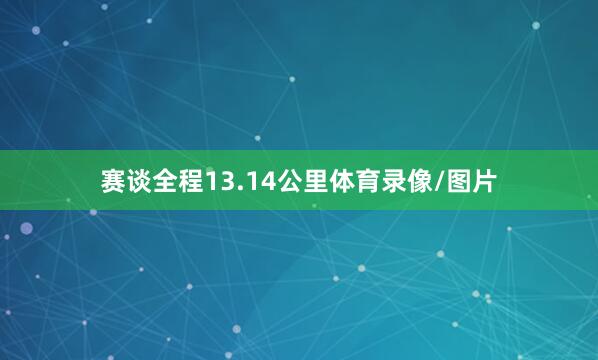 赛谈全程13.14公里体育录像/图片