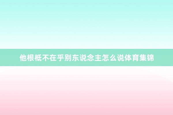 他根柢不在乎别东说念主怎么说体育集锦