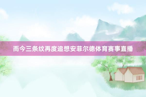 而今三条纹再度追想安菲尔德体育赛事直播